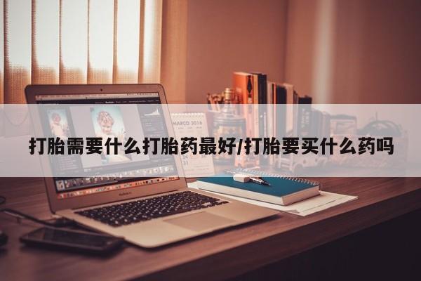 打胎药私人联系方式微信打胎需要什么打胎药最好/打胎要买什么药吗