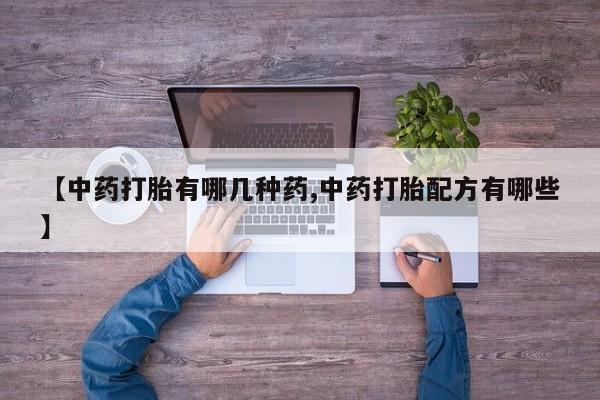 打胎药私人联系方式微信【中药打胎有哪几种药,中药打胎配方有哪些】