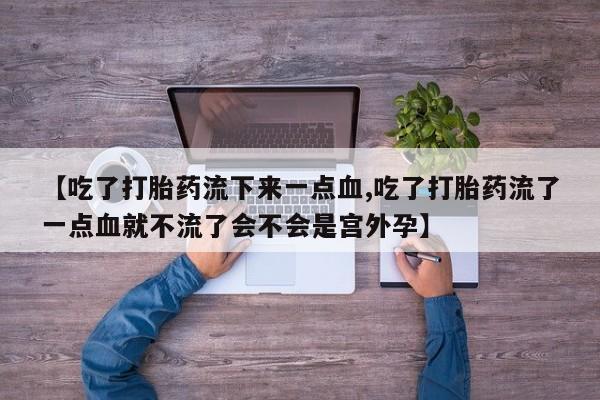 打胎药私人联系方式微信【吃了打胎药流下来一点血,吃了打胎药流了一点血就不流了会不会是宫外孕】