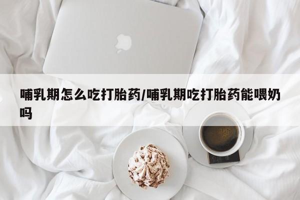 打胎药私人联系方式微信哺乳期怎么吃打胎药/哺乳期吃打胎药能喂奶吗