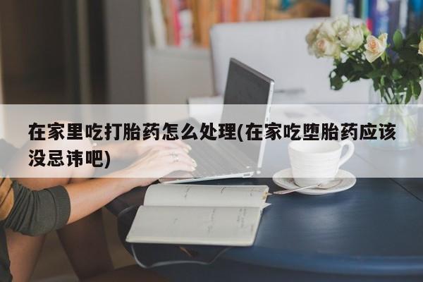 打胎药私人联系方式微信在家里吃打胎药怎么处理(在家吃堕胎药应该没忌讳吧)