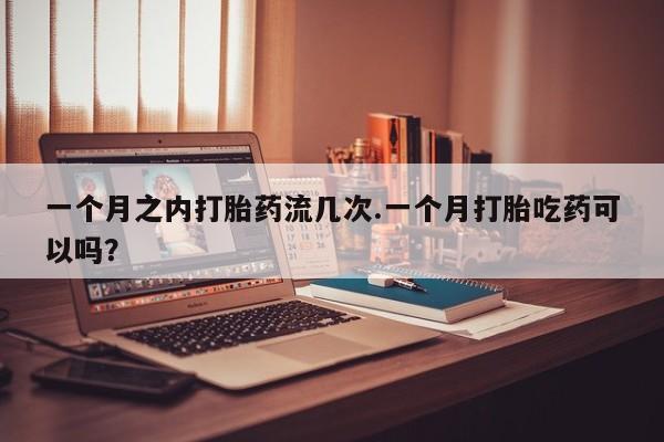打胎药私人联系方式微信一个月之内打胎药流几次.一个月打胎吃药可以吗？