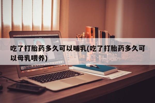 打胎药私人联系方式微信吃了打胎药多久可以哺乳(吃了打胎药多久可以母乳喂养)