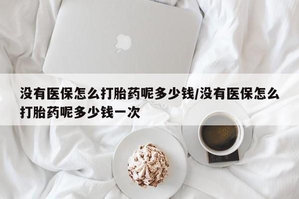 打胎药私人联系方式微信没有医保怎么打胎药呢多少钱/没有医保怎么打胎药呢多少钱一次