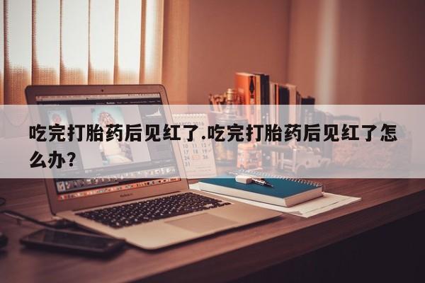 打胎药私人联系方式微信吃完打胎药后见红了.吃完打胎药后见红了怎么办？