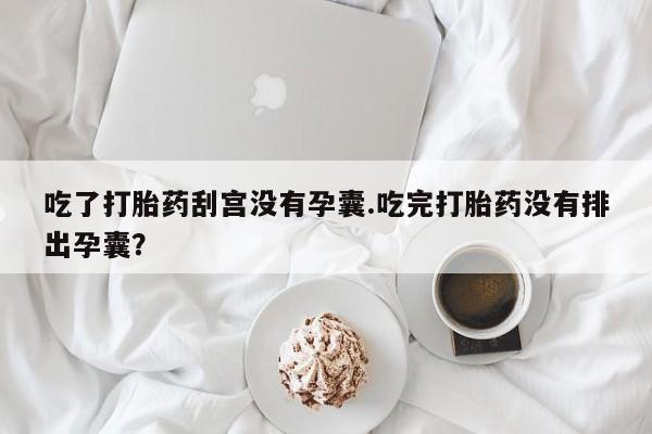 打胎药私人联系方式微信吃了打胎药刮宫没有孕囊.吃完打胎药没有排出孕囊？