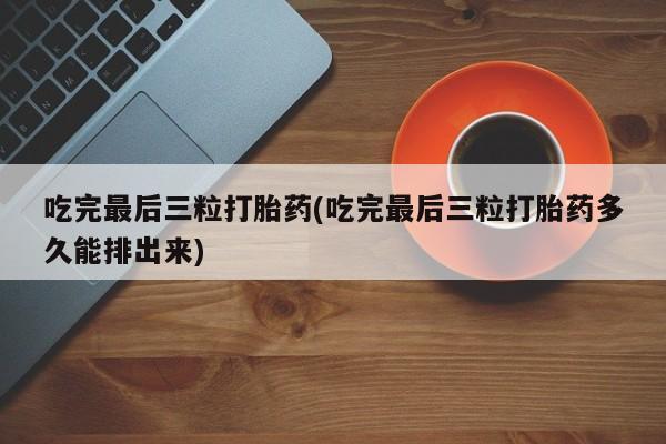 打胎药私人联系方式微信吃完最后三粒打胎药(吃完最后三粒打胎药多久能排出来)