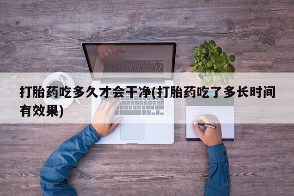 打胎药私人联系方式微信打胎药吃多久才会干净(打胎药吃了多长时间有效果)