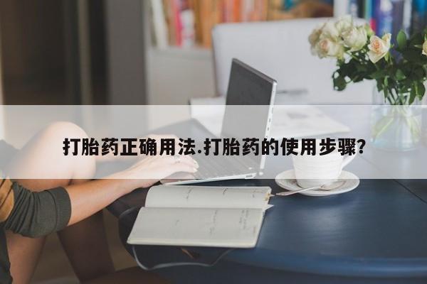 打胎药私人联系方式微信打胎药正确用法.打胎药的使用步骤？