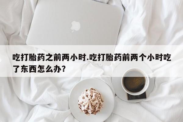 打胎药私人联系方式微信吃打胎药之前两小时.吃打胎药前两个小时吃了东西怎么办？