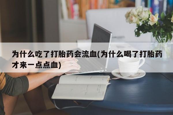 打胎药私人联系方式微信为什么吃了打胎药会流血(为什么喝了打胎药才来一点点血)