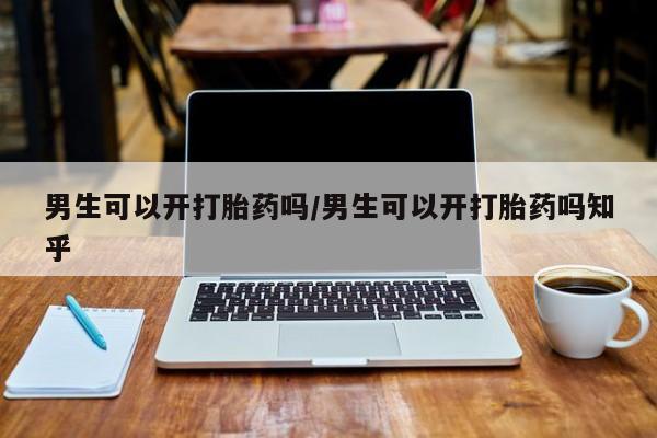 打胎药私人联系方式微信男生可以开打胎药吗/男生可以开打胎药吗知乎