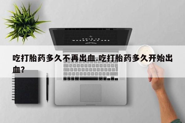 打胎药私人联系方式微信吃打胎药多久不再出血.吃打胎药多久开始出血？