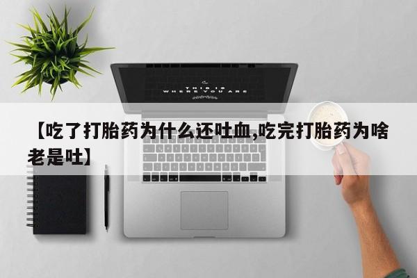 打胎药私人联系方式微信【吃了打胎药为什么还吐血,吃完打胎药为啥老是吐】