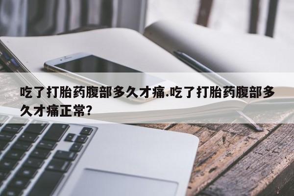 打胎药私人联系方式微信吃了打胎药腹部多久才痛.吃了打胎药腹部多久才痛正常？