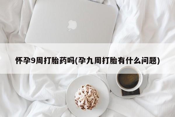 打胎药私人联系方式微信怀孕9周打胎药吗(孕九周打胎有什么问题)