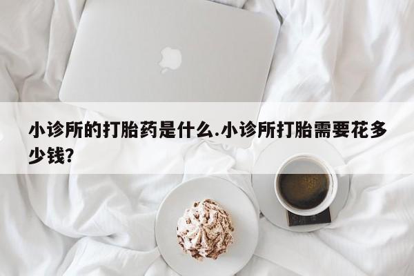 打胎药私人联系方式微信小诊所的打胎药是什么.小诊所打胎需要花多少钱？