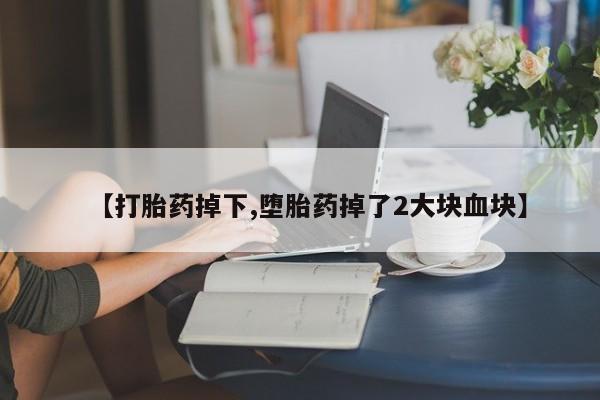 打胎药私人联系方式微信【打胎药掉下,堕胎药掉了2大块血块】