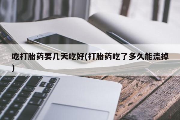 打胎药私人联系方式微信吃打胎药要几天吃好(打胎药吃了多久能流掉)