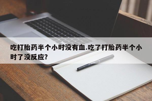 打胎药私人联系方式微信吃打胎药半个小时没有血.吃了打胎药半个小时了没反应？