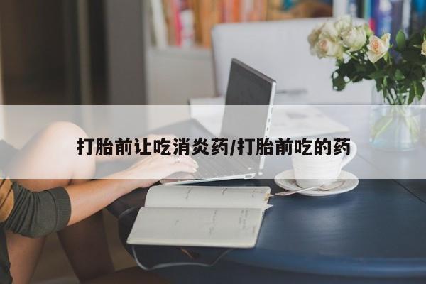 打胎药私人联系方式微信打胎前让吃消炎药/打胎前吃的药