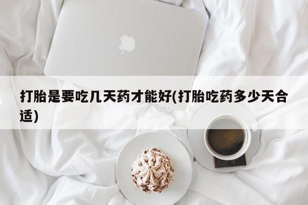 打胎药私人联系方式微信打胎是要吃几天药才能好(打胎吃药多少天合适)