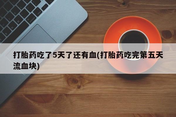 打胎药私人联系方式微信打胎药吃了5天了还有血(打胎药吃完第五天流血块)