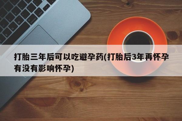 打胎药私人联系方式微信打胎三年后可以吃避孕药(打胎后3年再怀孕有没有影响怀孕)