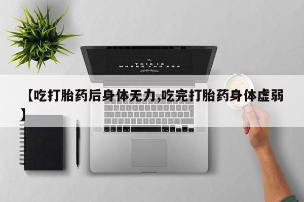 打胎药私人联系方式微信【吃打胎药后身体无力,吃完打胎药身体虚弱】