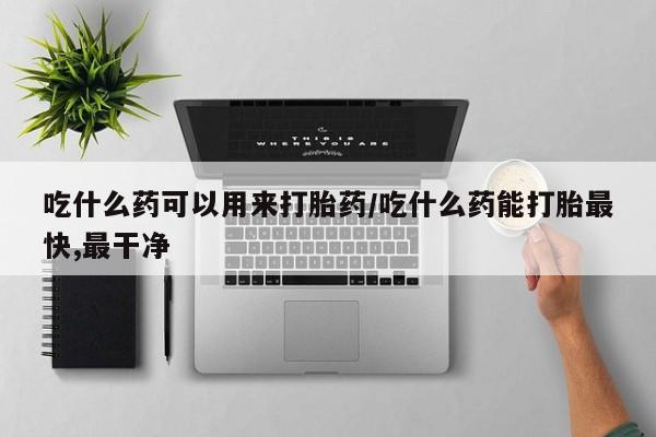 打胎药私人联系方式微信吃什么药可以用来打胎药/吃什么药能打胎最快,最干净