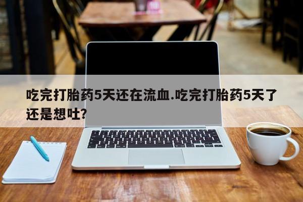 打胎药私人联系方式微信吃完打胎药5天还在流血.吃完打胎药5天了还是想吐？
