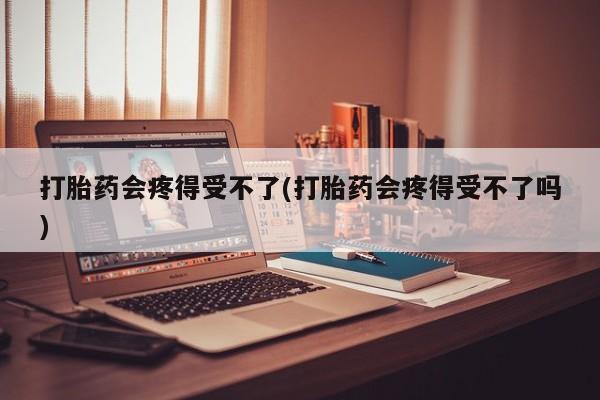 打胎药私人联系方式微信打胎药会疼得受不了(打胎药会疼得受不了吗)