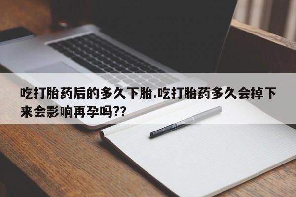 打胎药私人联系方式微信吃打胎药后的多久下胎.吃打胎药多久会掉下来会影响再孕吗?？
