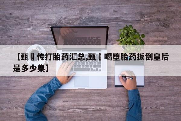 打胎药私人联系方式微信【甄嬛传打胎药汇总,甄嬛喝堕胎药扳倒皇后是多少集】