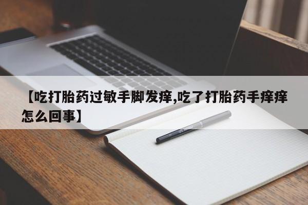 打胎药私人联系方式微信【吃打胎药过敏手脚发痒,吃了打胎药手痒痒怎么回事】