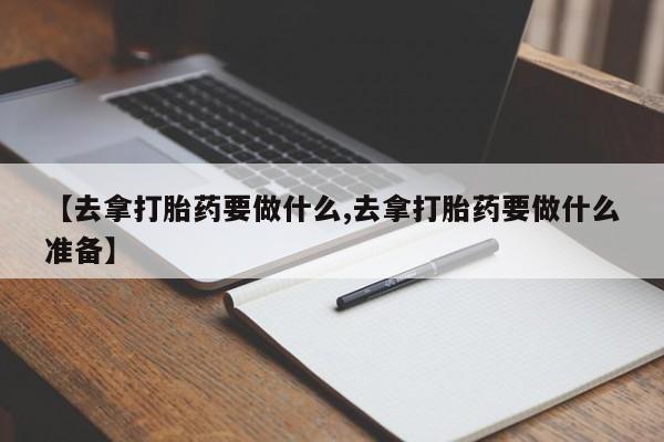 打胎药私人联系方式微信【去拿打胎药要做什么,去拿打胎药要做什么准备】