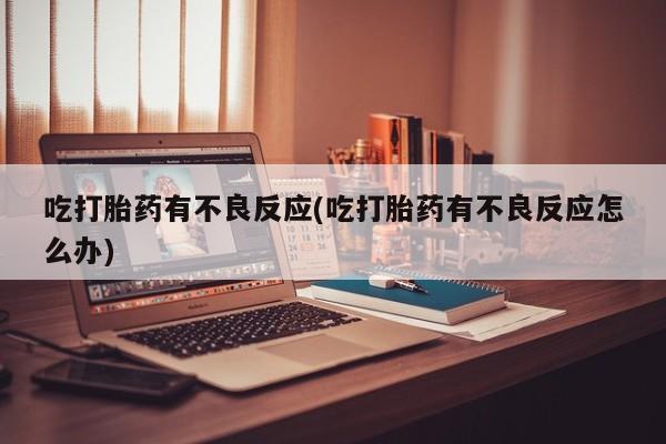 打胎药私人联系方式微信吃打胎药有不良反应(吃打胎药有不良反应怎么办)