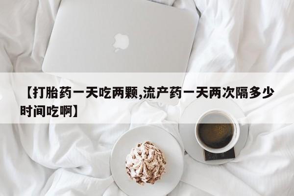 打胎药私人联系方式微信【打胎药一天吃两颗,流产药一天两次隔多少时间吃啊】