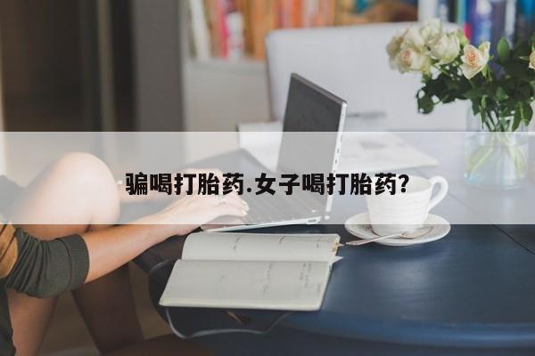 打胎药私人联系方式微信骗喝打胎药.女子喝打胎药？