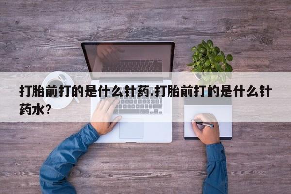 打胎药私人联系方式微信打胎前打的是什么针药.打胎前打的是什么针药水？