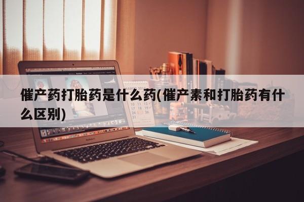 打胎药私人联系方式微信催产药打胎药是什么药(催产素和打胎药有什么区别)
