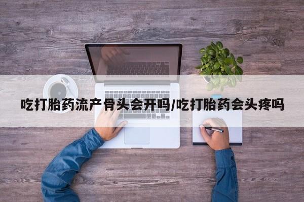 打胎药私人联系方式微信吃打胎药流产骨头会开吗/吃打胎药会头疼吗
