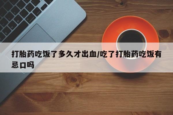打胎药私人联系方式微信打胎药吃饭了多久才出血/吃了打胎药吃饭有忌口吗