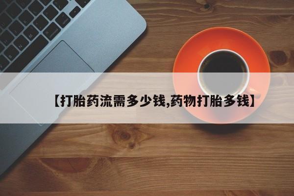 打胎药私人联系方式微信【打胎药流需多少钱,药物打胎多钱】