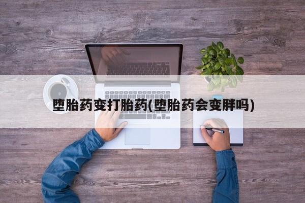 打胎药私人联系方式微信堕胎药变打胎药(堕胎药会变胖吗)