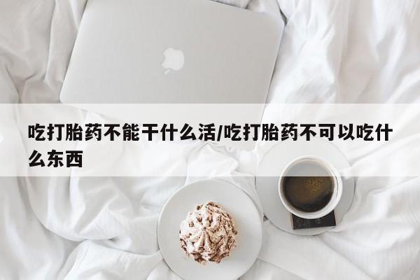 打胎药私人联系方式微信吃打胎药不能干什么活/吃打胎药不可以吃什么东西