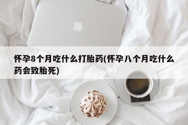 打胎药私人联系方式微信怀孕8个月吃什么打胎药(怀孕八个月吃什么药会致胎死)
