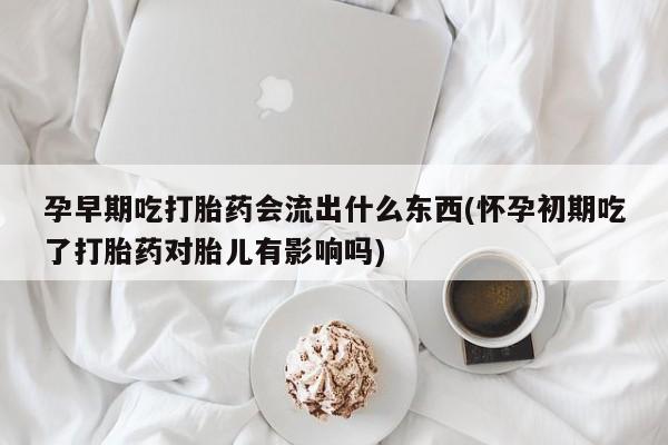 打胎药私人联系方式微信孕早期吃打胎药会流出什么东西(怀孕初期吃了打胎药对胎儿有影响吗)