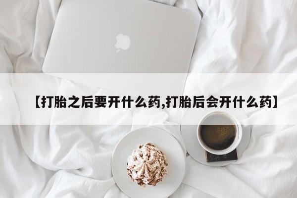 打胎药私人联系方式微信【打胎之后要开什么药,打胎后会开什么药】