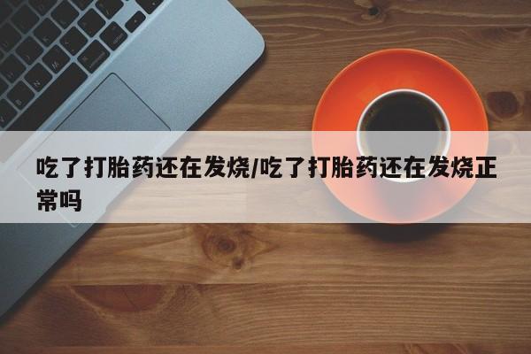 打胎药私人联系方式微信吃了打胎药还在发烧/吃了打胎药还在发烧正常吗